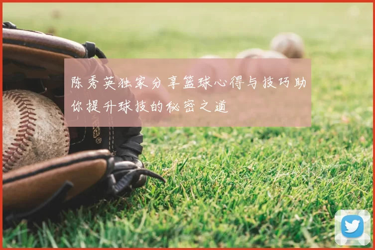 陈秀英独家分享篮球心得与技巧助你提升球技的秘密之道