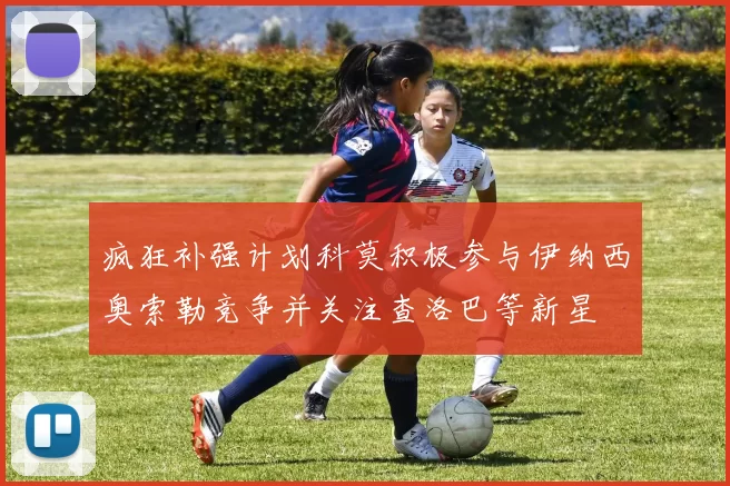 疯狂补强计划科莫积极参与伊纳西奥索勒竞争并关注查洛巴等新星