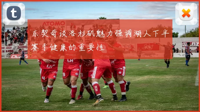 东契奇谈洛杉矶魅力强调湖人下半赛季健康的重要性