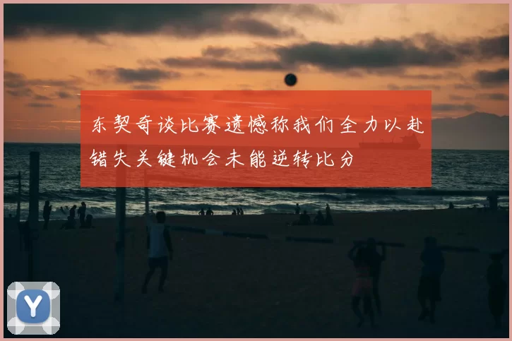 东契奇谈比赛遗憾称我们全力以赴错失关键机会未能逆转比分
