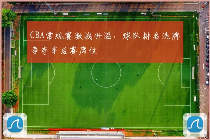 CBA常规赛激战升温，球队排名洗牌争夺季后赛席位