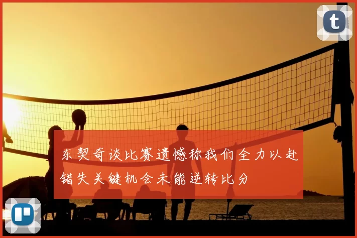 东契奇谈比赛遗憾称我们全力以赴错失关键机会未能逆转比分