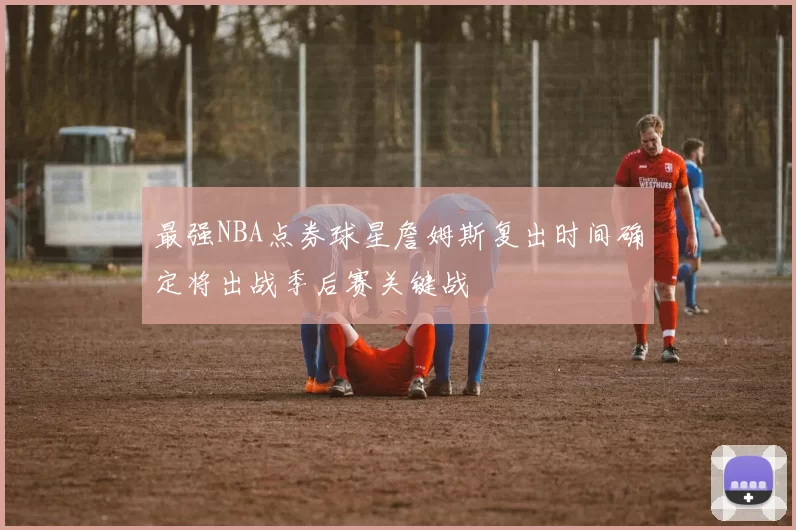 最强NBA点券球星詹姆斯复出时间确定将出战季后赛关键战