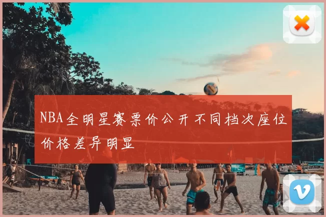 NBA全明星赛票价公开不同档次座位价格差异明显
