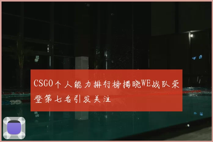 CSGO个人能力排行榜揭晓WE战队荣登第七名引发关注