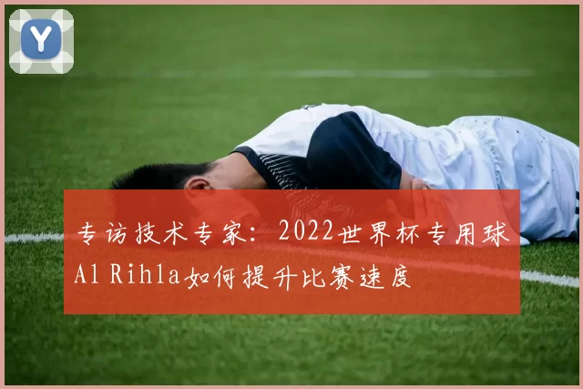 专访技术专家:2022世界杯专用球Al Rihla如何提升比赛速度