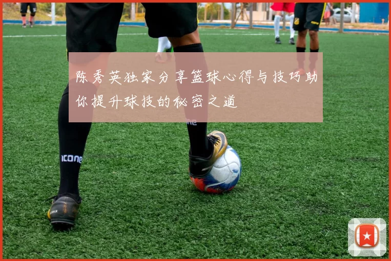 陈秀英独家分享篮球心得与技巧助你提升球技的秘密之道