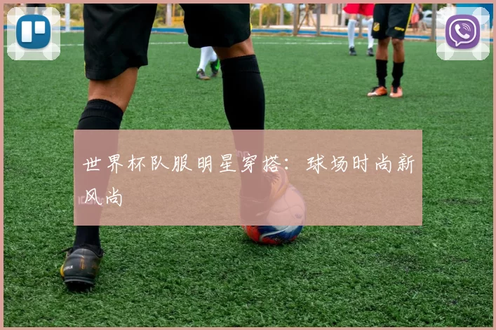 世界杯队服明星穿搭:球场时尚新风尚