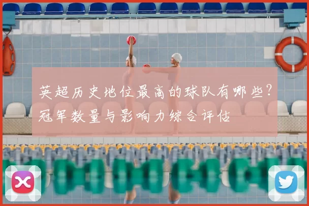 英超历史地位最高的球队有哪些？冠军数量与影响力综合评估