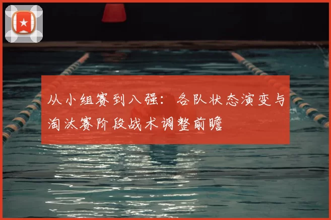 从小组赛到八强:各队状态演变与淘汰赛阶段战术调整前瞻