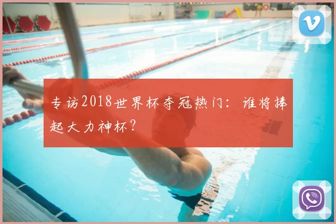 专访2018世界杯夺冠热门:谁将捧起大力神杯?