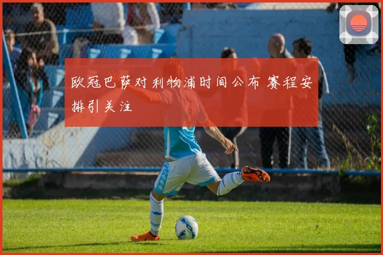 欧冠巴萨对利物浦时间公布 赛程安排引关注