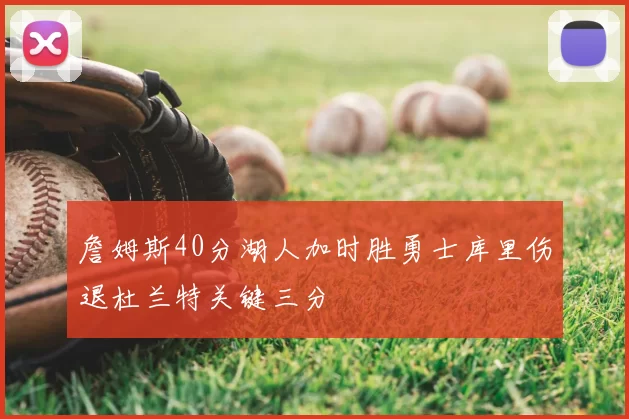 詹姆斯40分湖人加时胜勇士库里伤退杜兰特关键三分