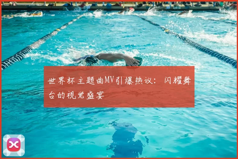 世界杯主题曲MV引爆热议:闪耀舞台的视觉盛宴