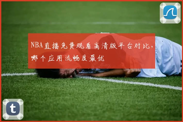 NBA直播免费观看高清版平台对比,哪个应用流畅度最优