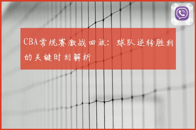 CBA常规赛激战回放：球队逆转胜利的关键时刻解析