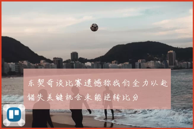 东契奇谈比赛遗憾称我们全力以赴错失关键机会未能逆转比分