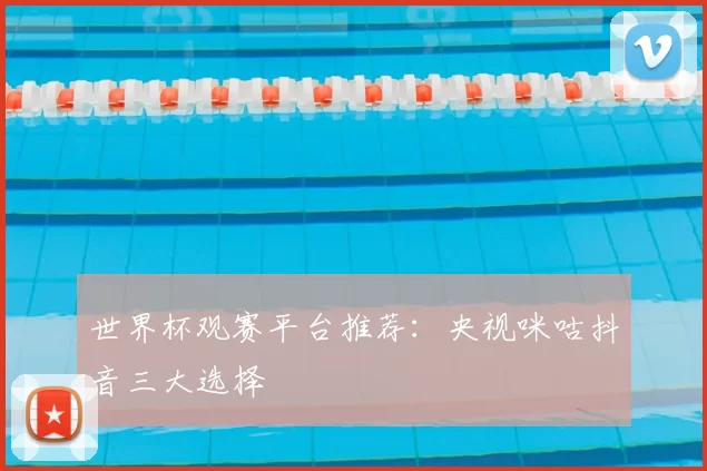 世界杯观赛平台推荐：央视咪咕抖音三大选择