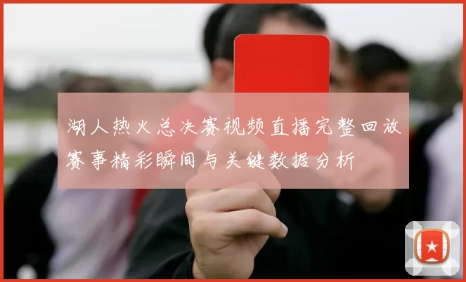 湖人热火总决赛视频直播完整回放赛事精彩瞬间与关键数据分析