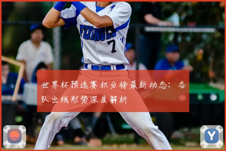 世界杯预选赛积分榜最新动态:各队出线形势深度解析