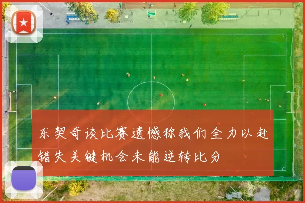 东契奇谈比赛遗憾称我们全力以赴错失关键机会未能逆转比分