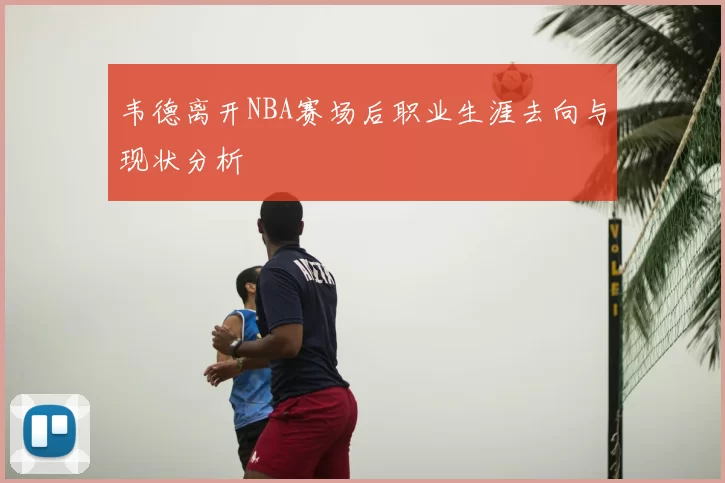 韦德离开NBA赛场后职业生涯去向与现状分析