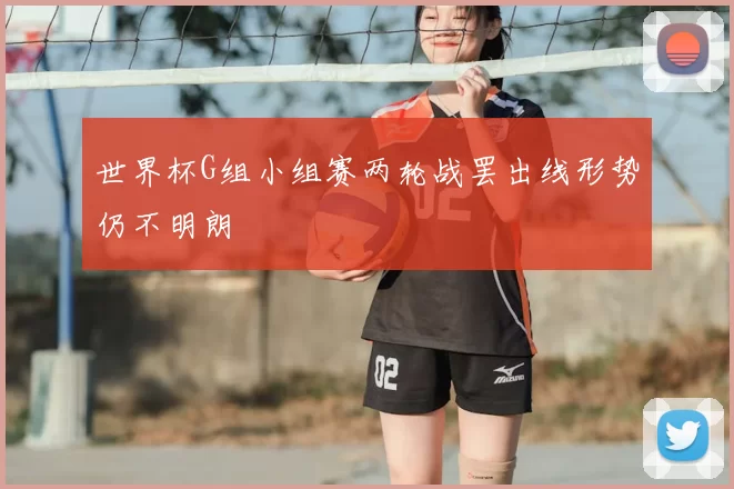 世界杯G组小组赛两轮战罢出线形势仍不明朗