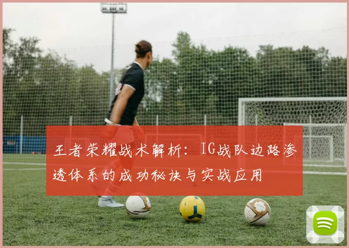 王者荣耀战术解析:IG战队边路渗透体系的成功秘诀与实战应用