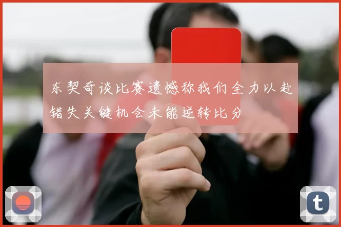 东契奇谈比赛遗憾称我们全力以赴错失关键机会未能逆转比分