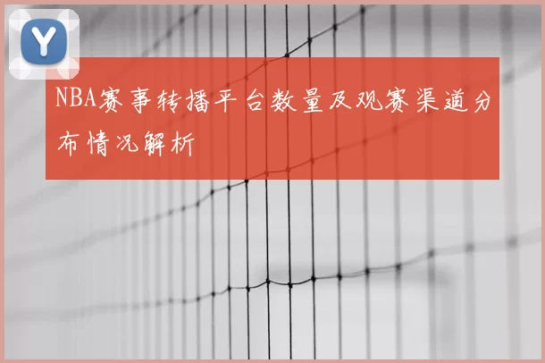 NBA赛事转播平台数量及观赛渠道分布情况解析