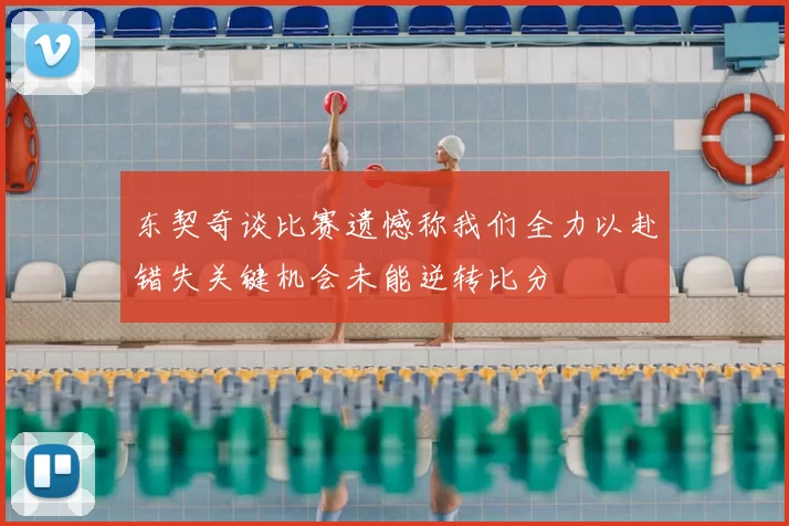东契奇谈比赛遗憾称我们全力以赴错失关键机会未能逆转比分