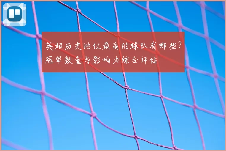英超历史地位最高的球队有哪些？冠军数量与影响力综合评估