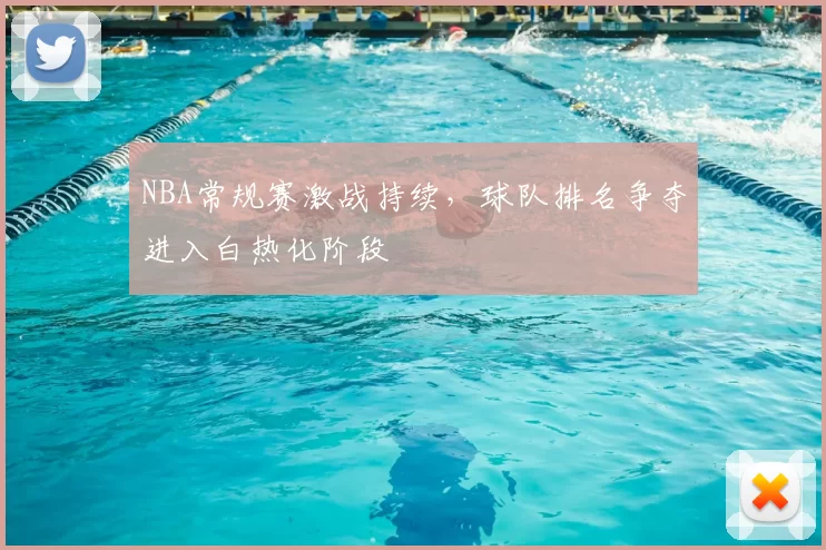 NBA常规赛激战持续，球队排名争夺进入白热化阶段