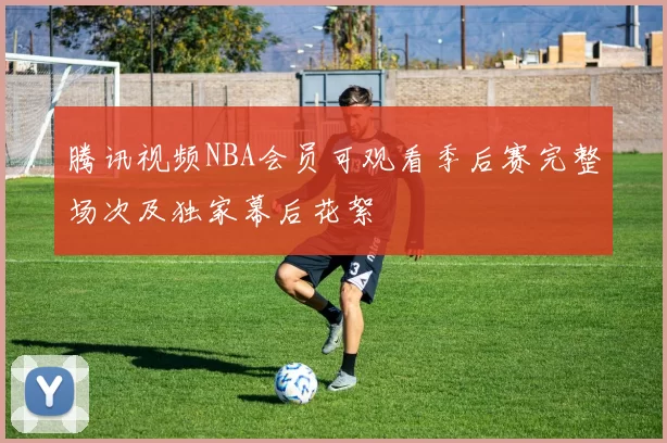 腾讯视频NBA会员可观看季后赛完整场次及独家幕后花絮