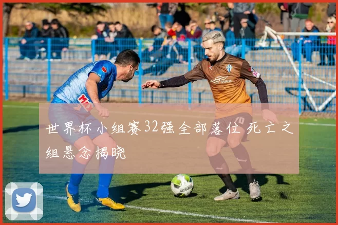 世界杯小组赛32强全部落位 死亡之组悬念揭晓