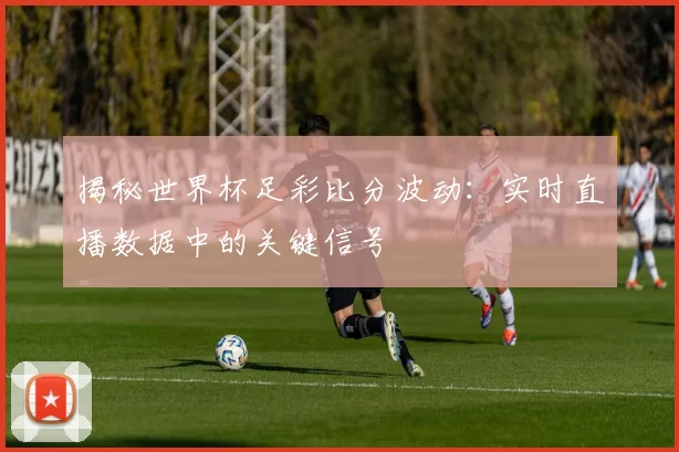 揭秘世界杯足彩比分波动:实时直播数据中的关键信号