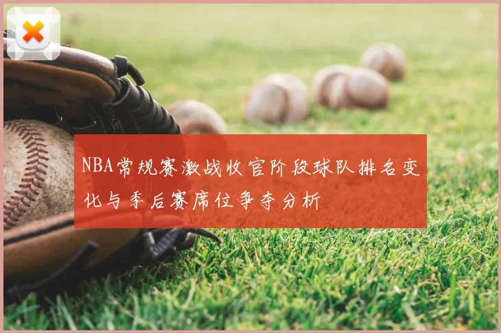 NBA常规赛激战收官阶段球队排名变化与季后赛席位争夺分析
