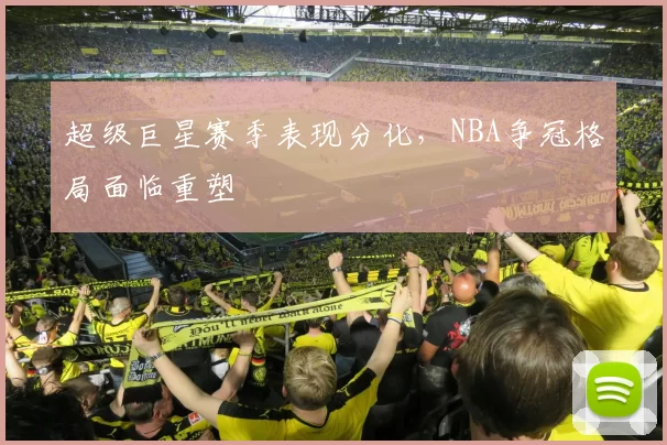 超级巨星赛季表现分化，NBA争冠格局面临重塑