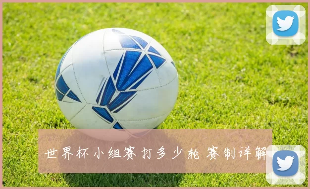 世界杯小组赛打多少轮 赛制详解