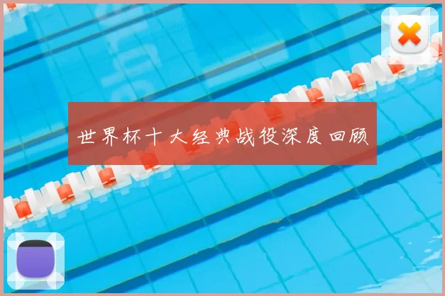 世界杯十大经典战役深度回顾