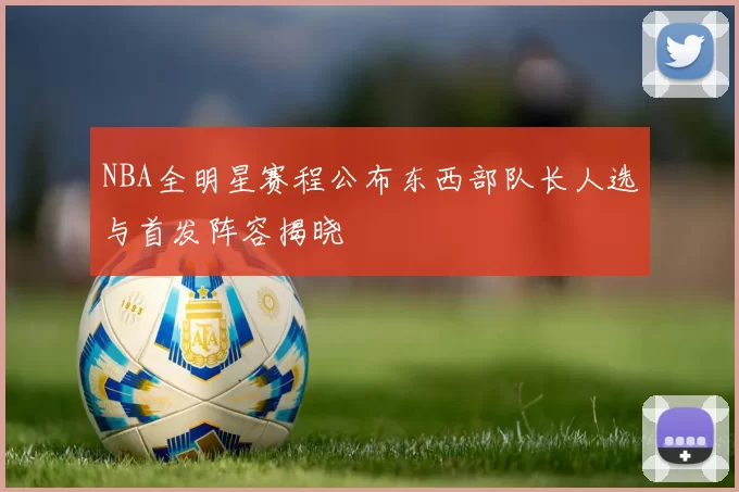 NBA全明星赛程公布东西部队长人选与首发阵容揭晓