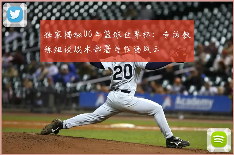 独家揭秘06年篮球世界杯:专访教练组谈战术部署与临场风云