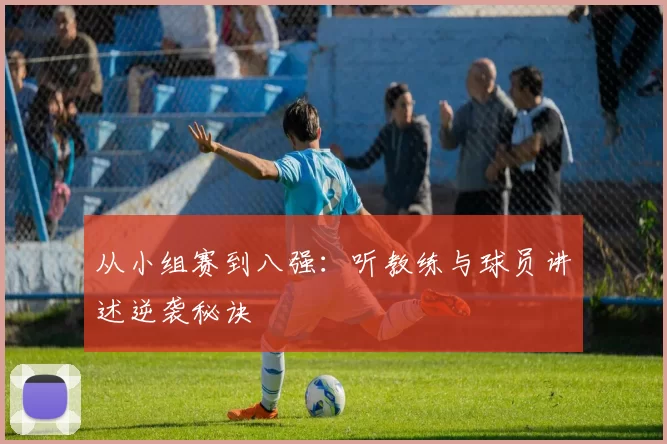 从小组赛到八强：听教练与球员讲述逆袭秘诀