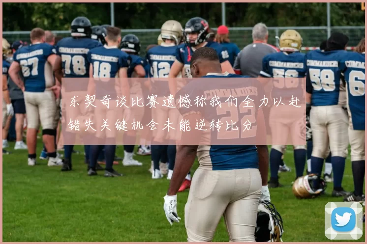 东契奇谈比赛遗憾称我们全力以赴错失关键机会未能逆转比分