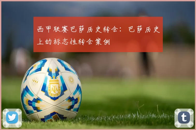 西甲联赛巴萨历史转会:巴萨历史上的标志性转会案例