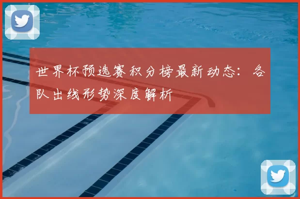 世界杯预选赛积分榜最新动态：各队出线形势深度解析