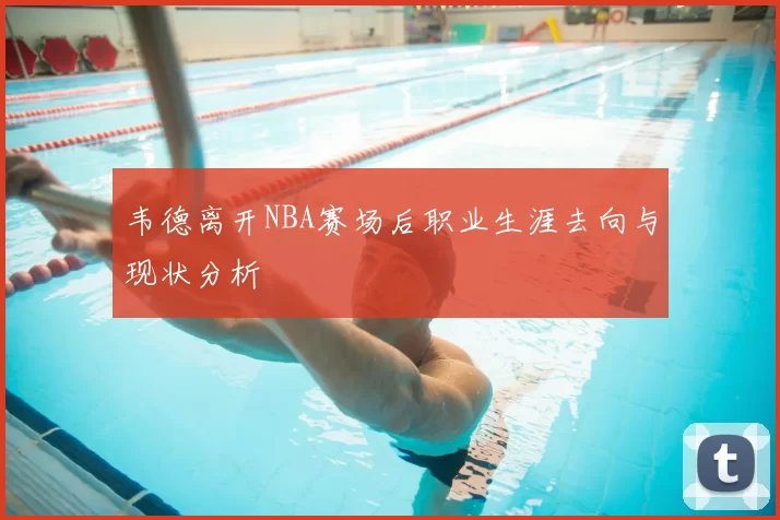 韦德离开NBA赛场后职业生涯去向与现状分析