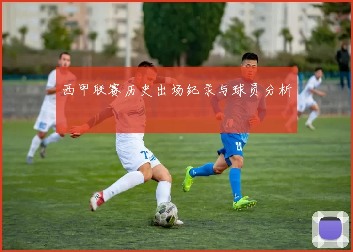 西甲联赛历史出场纪录与球员分析