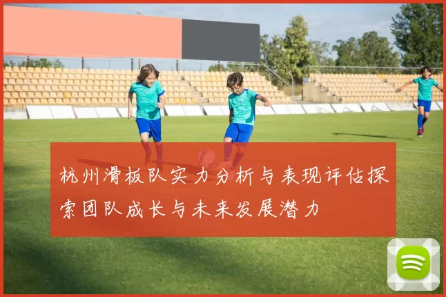 杭州滑板队实力分析与表现评估探索团队成长与未来发展潜力