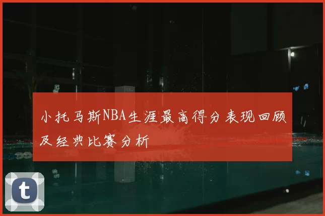 小托马斯NBA生涯最高得分表现回顾及经典比赛分析